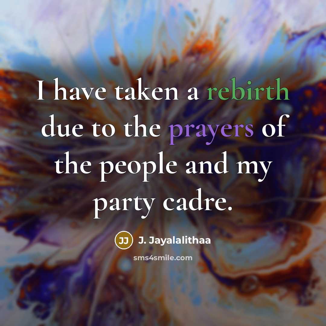 “I have taken a rebirth due to the prayers of the people and my party cadre.” quote by J. Jayalalithaa