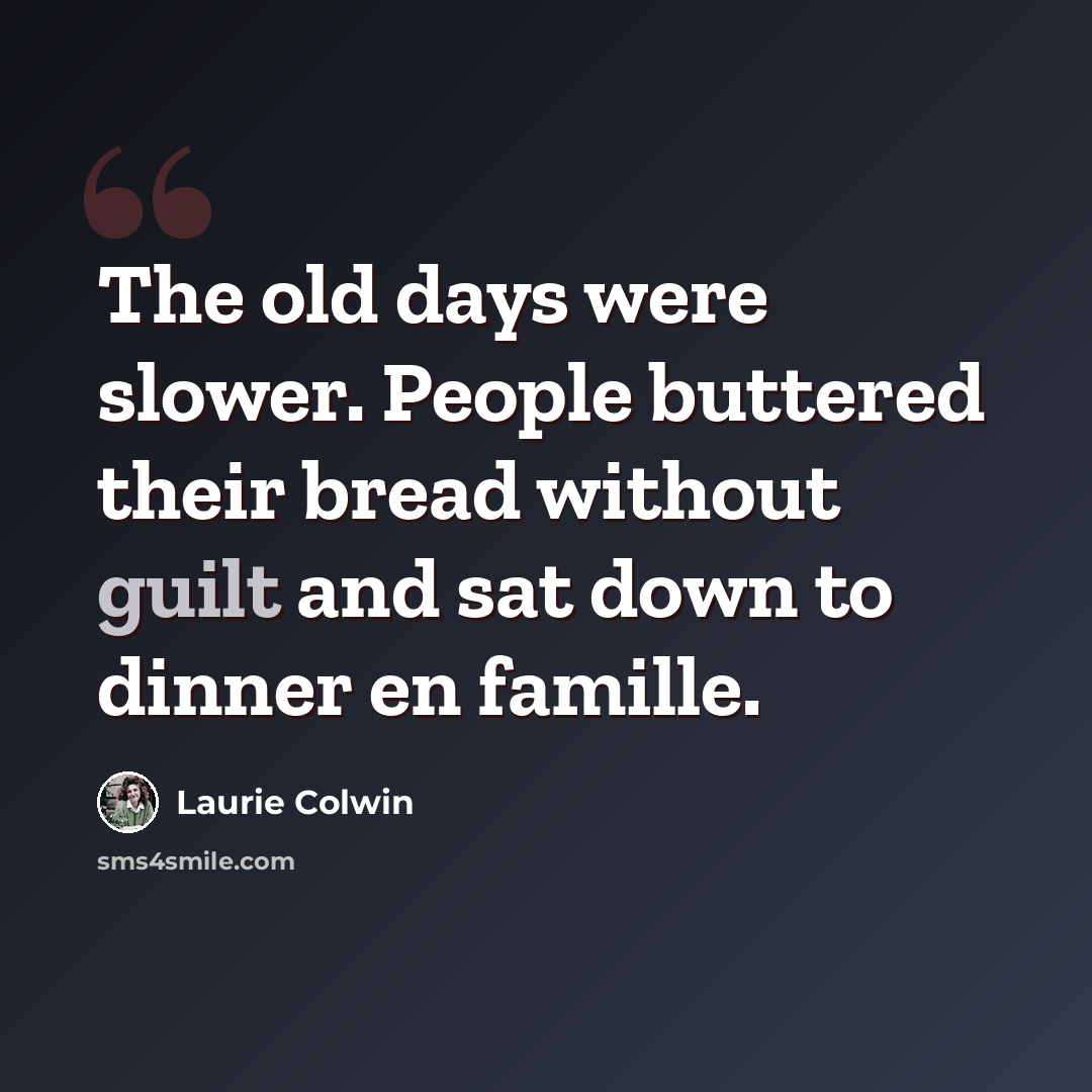 “The old days were slower. People buttered their bread without guilt and sat down to dinner en famille.” quote by Laurie Colwin