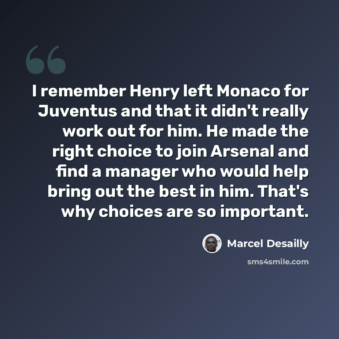 “I remember Henry left Monaco for Juventus and that it didn't really work out for him. He made the right choice to join Arsenal and find a manager who would help bring out the best in him. That's why choices are so important.” quote by Marcel Desailly