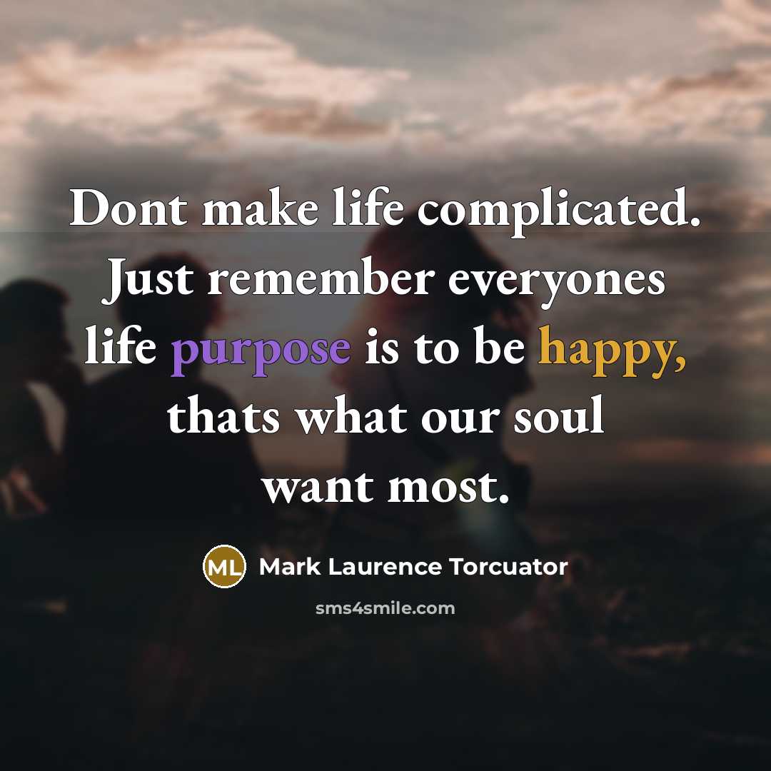 “Dont make life complicated. Just remember everyones life purpose is to be happy, thats what our soul want most.” quote by Mark Laurence Torcuator