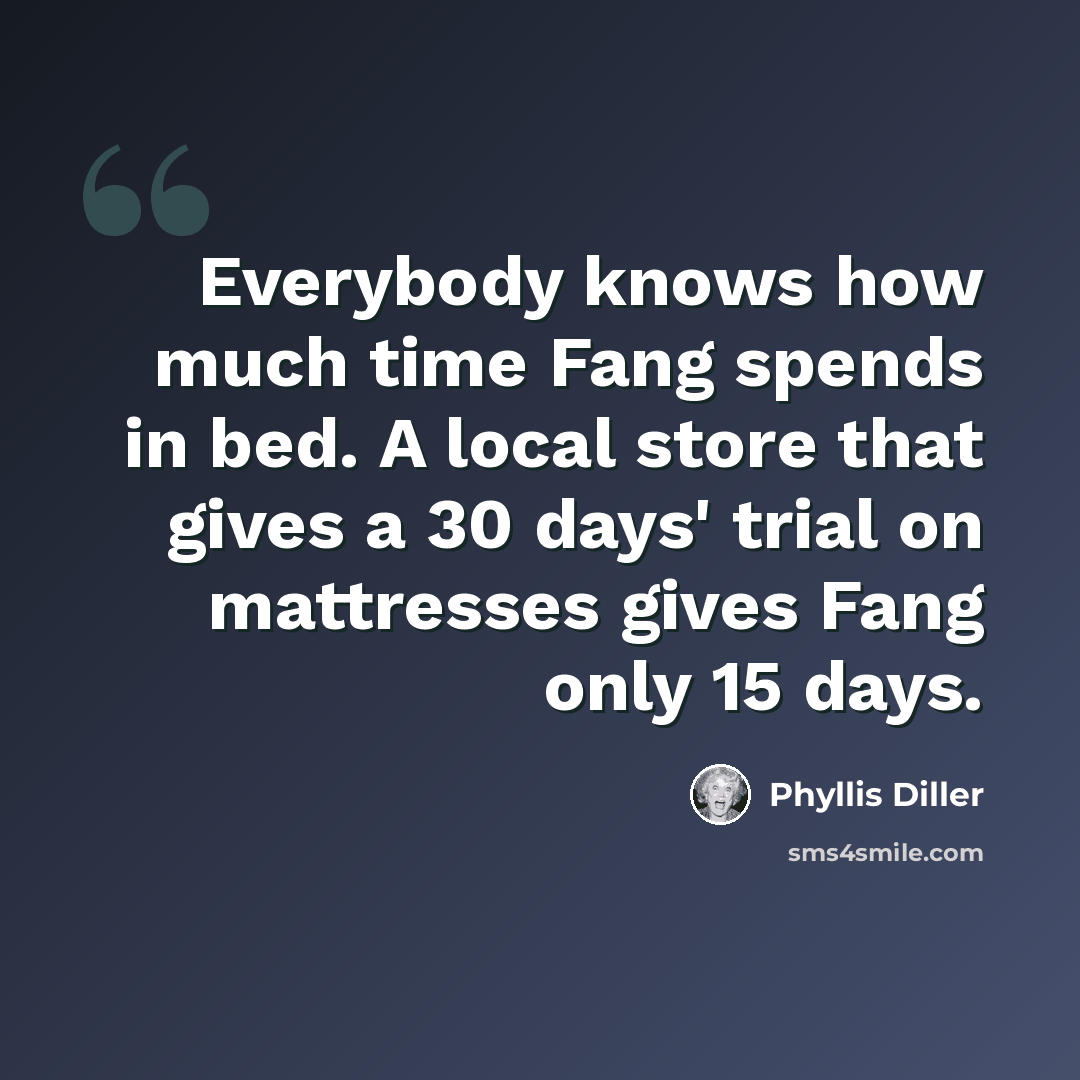 “Everybody knows how much time Fang spends in bed. A local store that gives a 30 days' trial on mattresses gives Fang only 15 days.” quote by Phyllis Diller