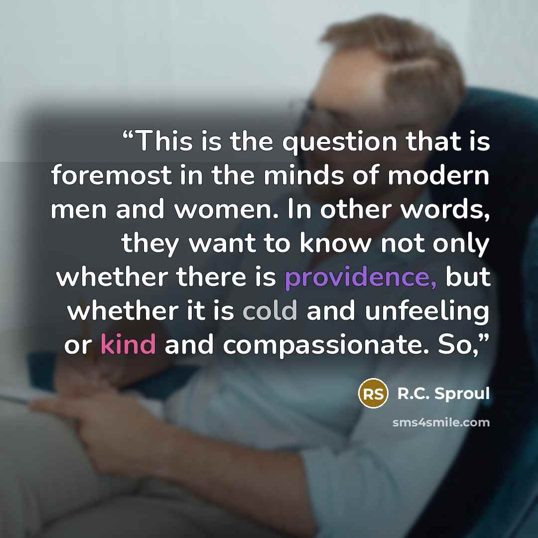 “This is the question that is foremost in the minds of modern men and women. In other words, they want to know not only whether there is providence, but whether it is cold and unfeeling or kind and compassionate. So,” quote by R.C. Sproul