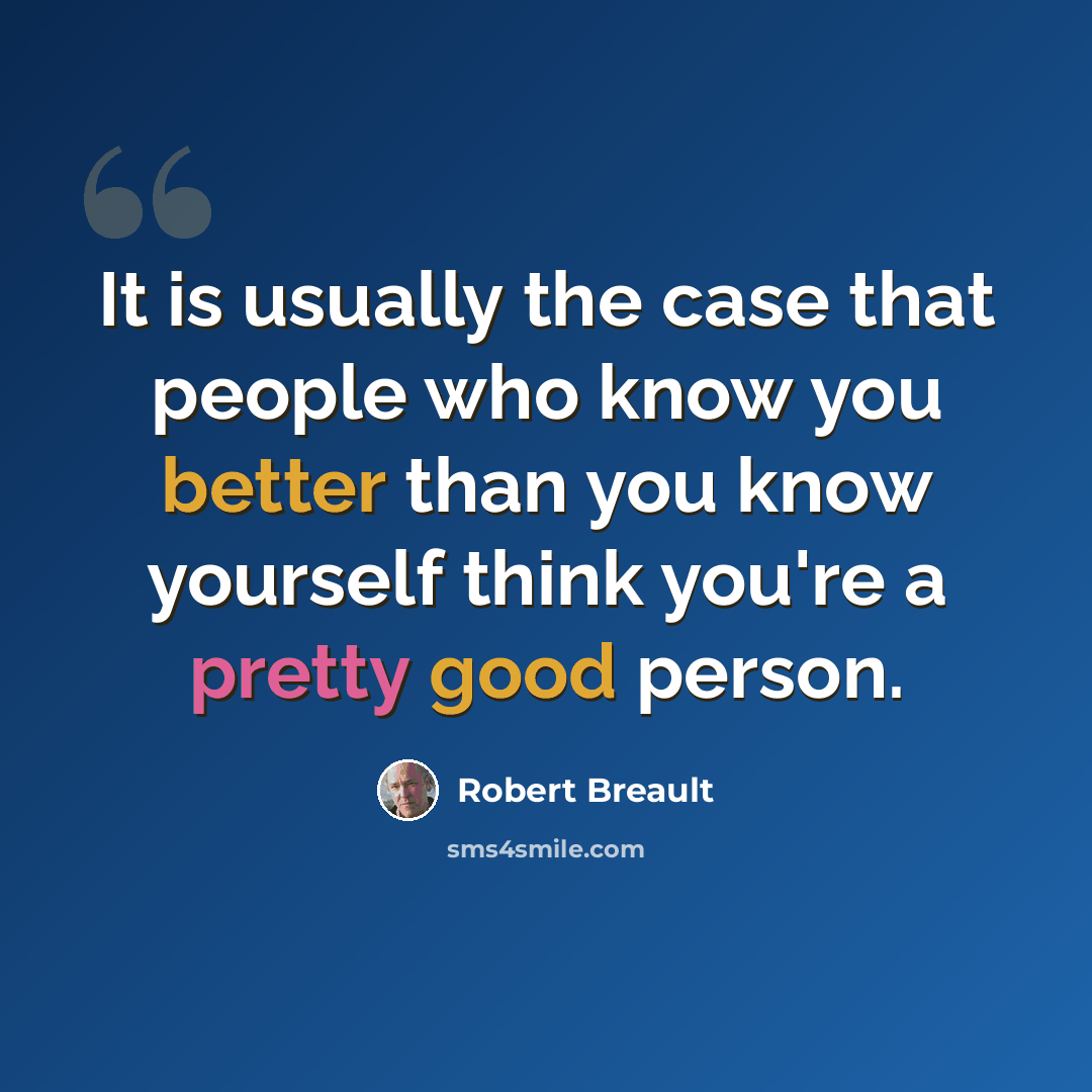 “It is usually the case that people who know you better than you know yourself think you're a pretty good person.” quote by Robert Breault