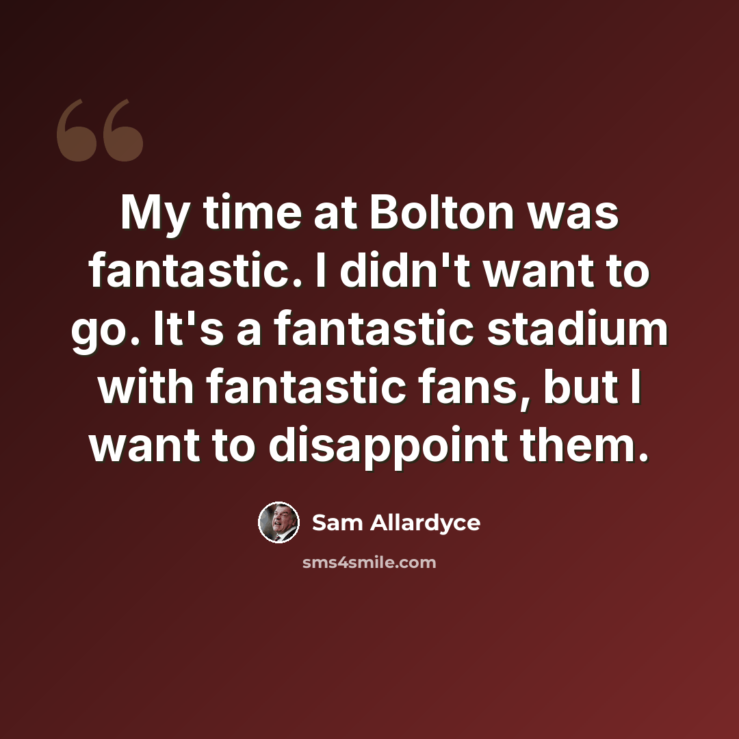 “My time at Bolton was fantastic. I didn't want to go. It's a fantastic stadium with fantastic fans, but I want to disappoint them.” quote by Sam Allardyce