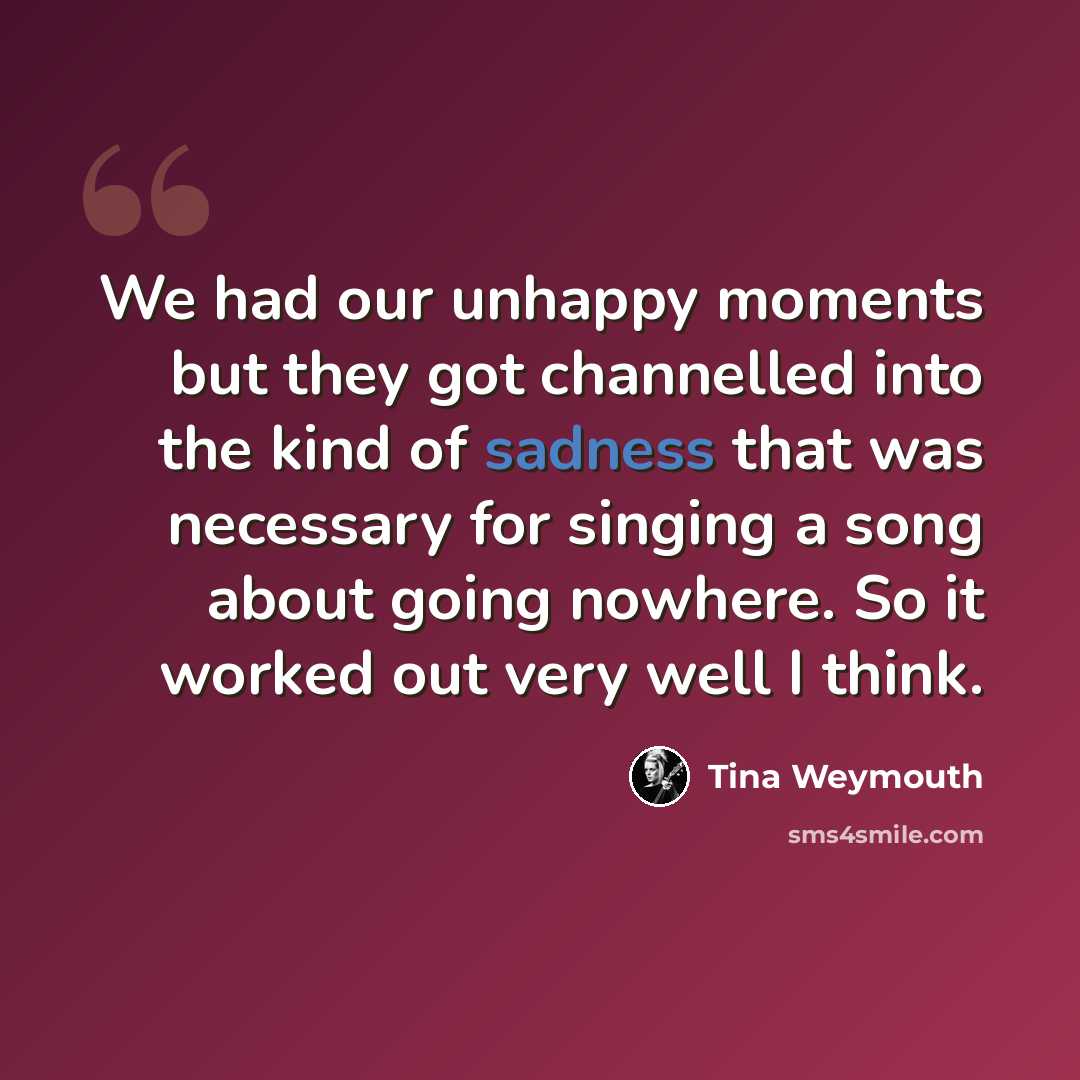 “We had our unhappy moments but they got channelled into the kind of sadness that was necessary for singing a song about going nowhere. So it worked out very well I think.” quote by Tina Weymouth
