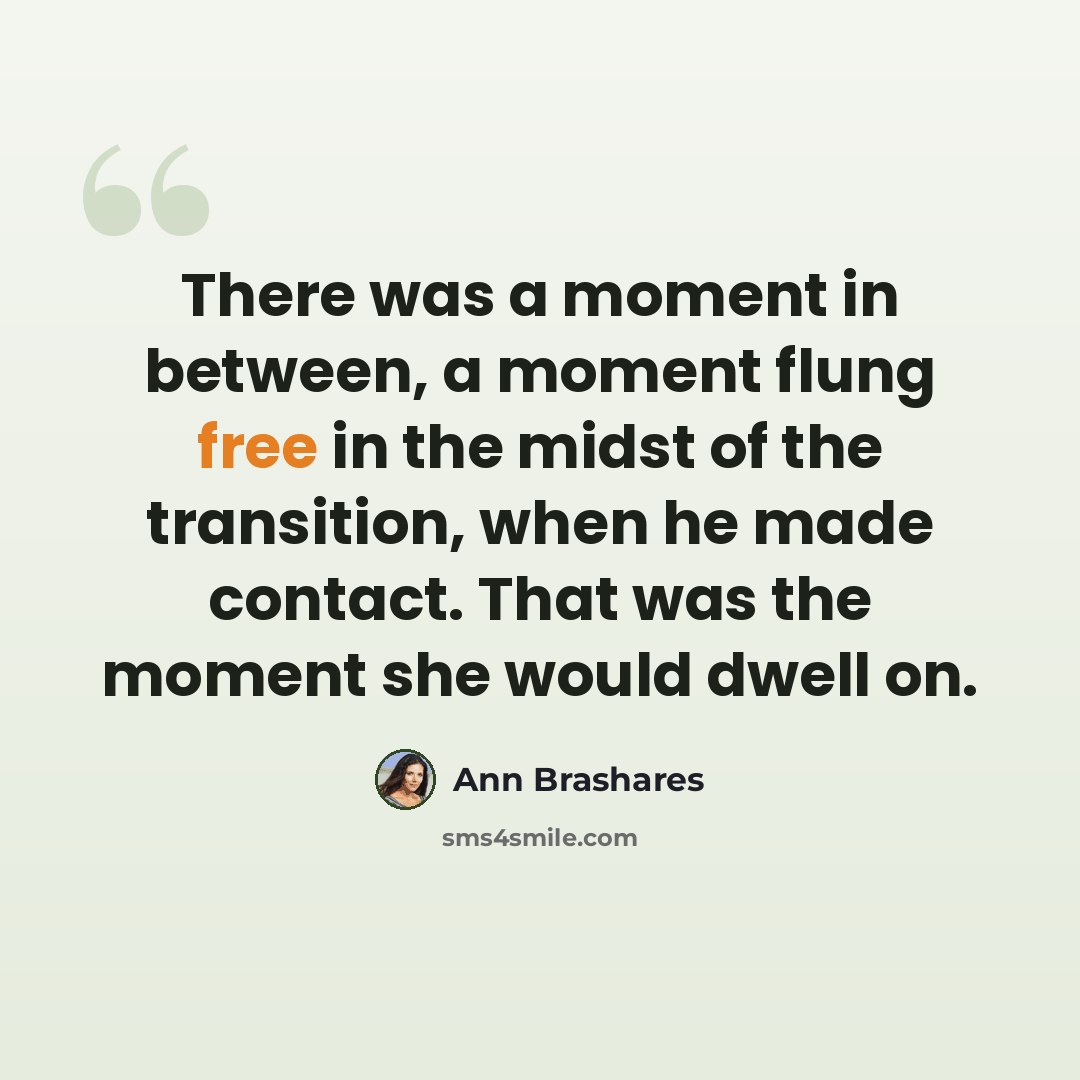“There was a moment in between, a moment flung free in the midst of the transition, when he made contact. That was the moment she would dwell on.” quote by Ann Brashares