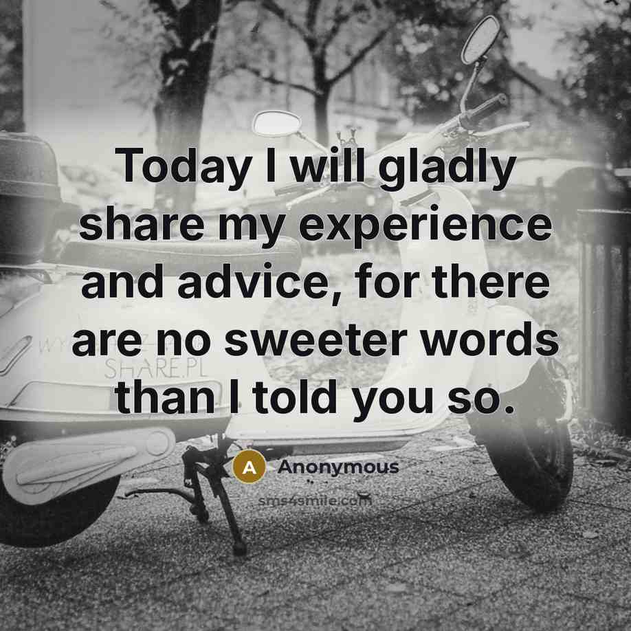 “Today I will gladly share my experience and advice, for there are no sweeter words than I told you so.” quote by Anonymous