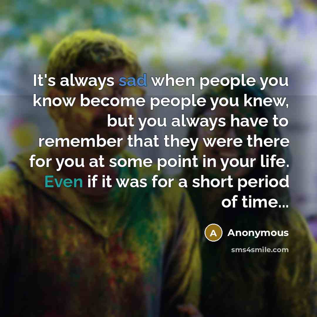 “It's always sad when people you know become people you knew, but you always have to remember that they were there for you at some point in your life. Even if it was for a short period of time...” quote by Anonymous