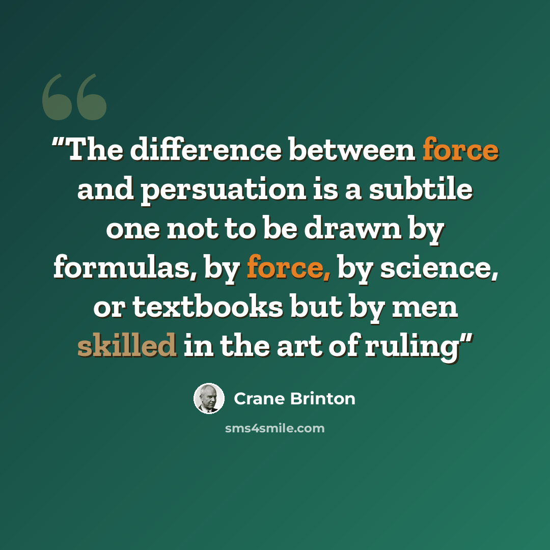 “The difference between force and persuation is a subtile one not to be drawn by formulas, by force, by science, or textbooks but by men skilled in the art of ruling” quote by Crane Brinton