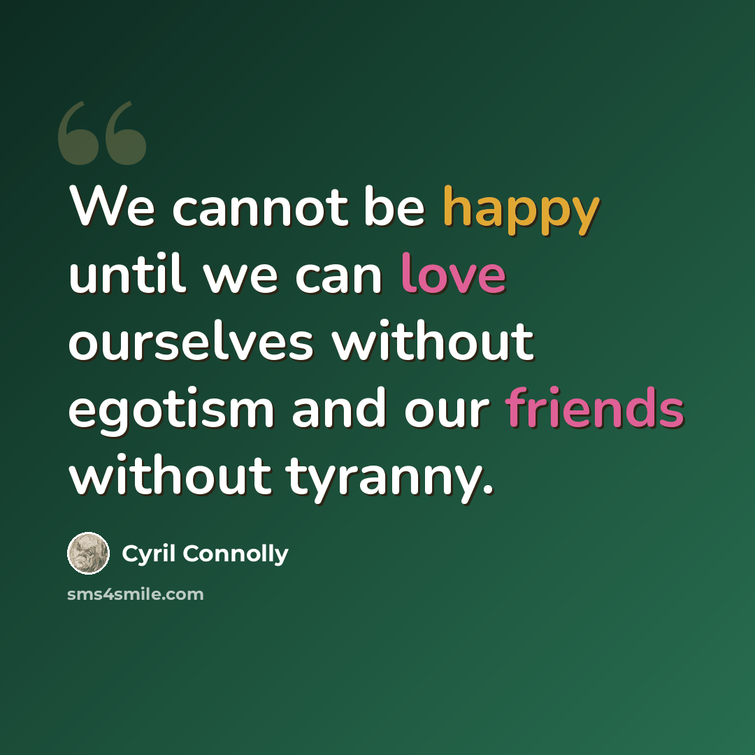 “We cannot be happy until we can love ourselves without egotism and our friends without tyranny.” quote by Cyril Connolly
