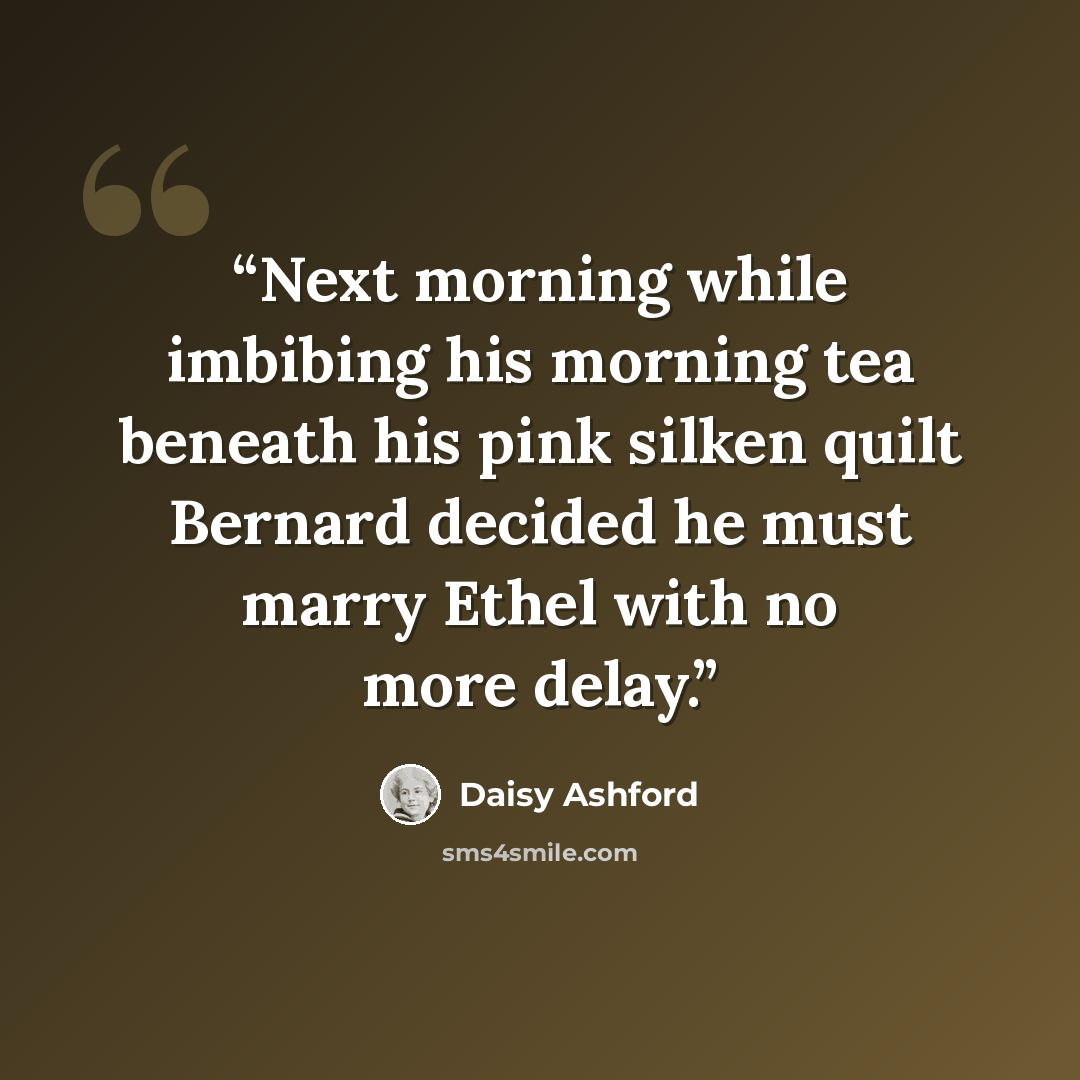 “Next morning while imbibing his morning tea beneath his pink silken quilt Bernard decided he must marry Ethel with no more delay.” quote by Daisy Ashford
