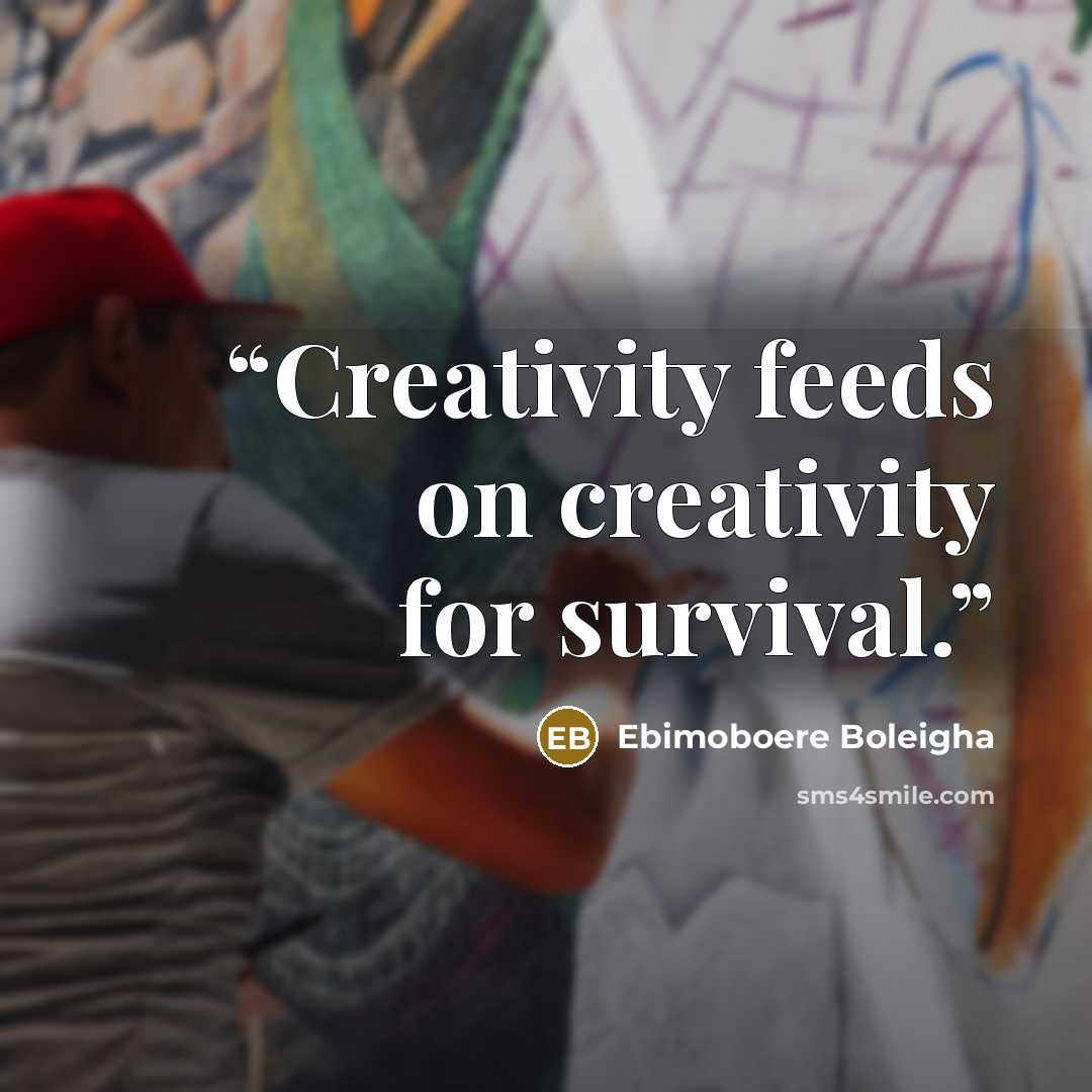 “Creativity feeds on creativity for survival.” quote by Ebimoboere Boleigha