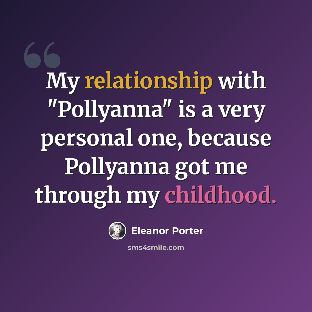 “My relationship with "Pollyanna" is a very personal one, because Pollyanna got me through my childhood.” quote by Eleanor Porter