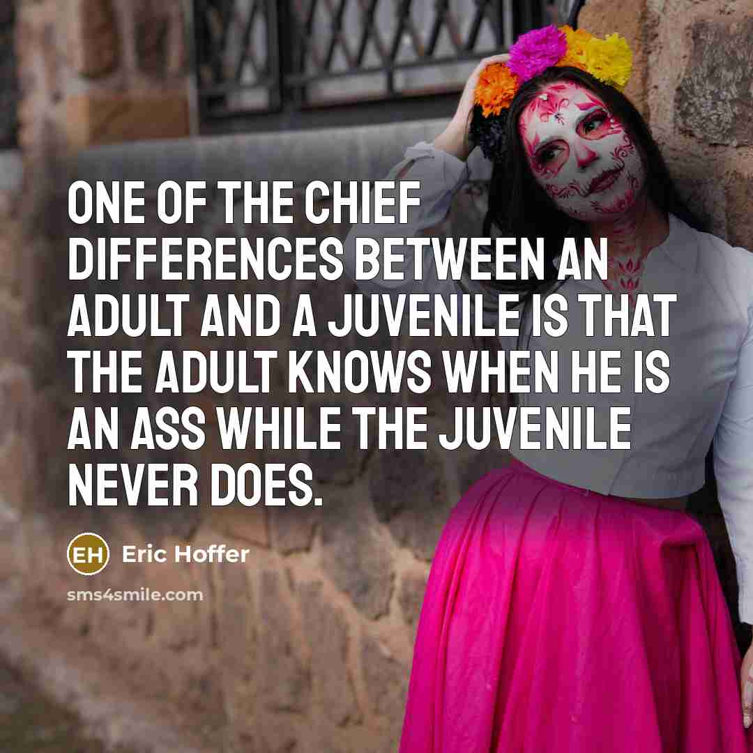 “One of the chief differences between an adult and a juvenile is that the adult knows when he is an ass while the juvenile never does.” quote by Eric Hoffer