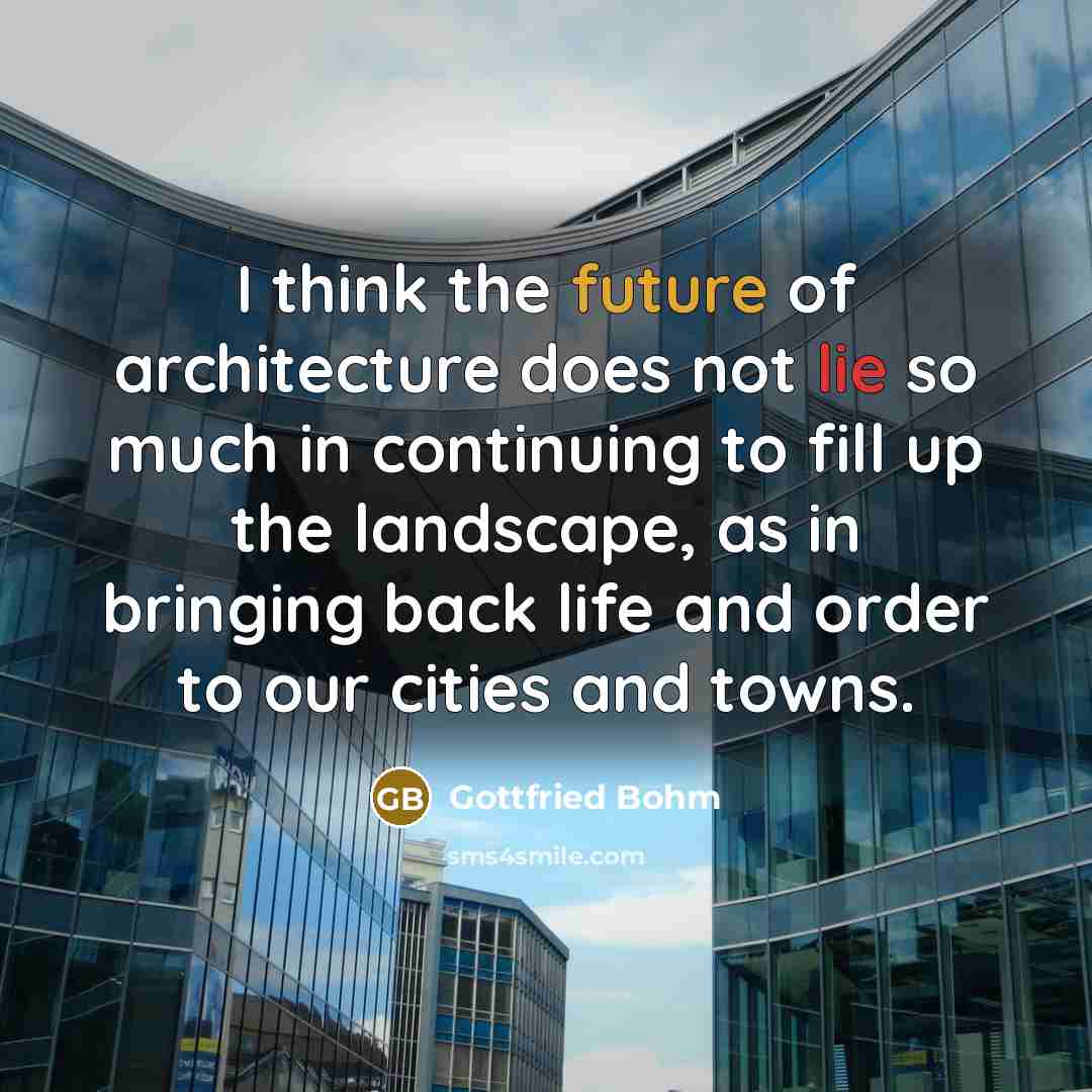 “I think the future of architecture does not lie so much in continuing to fill up the landscape, as in bringing back life and order to our cities and towns.” quote by Gottfried Bohm