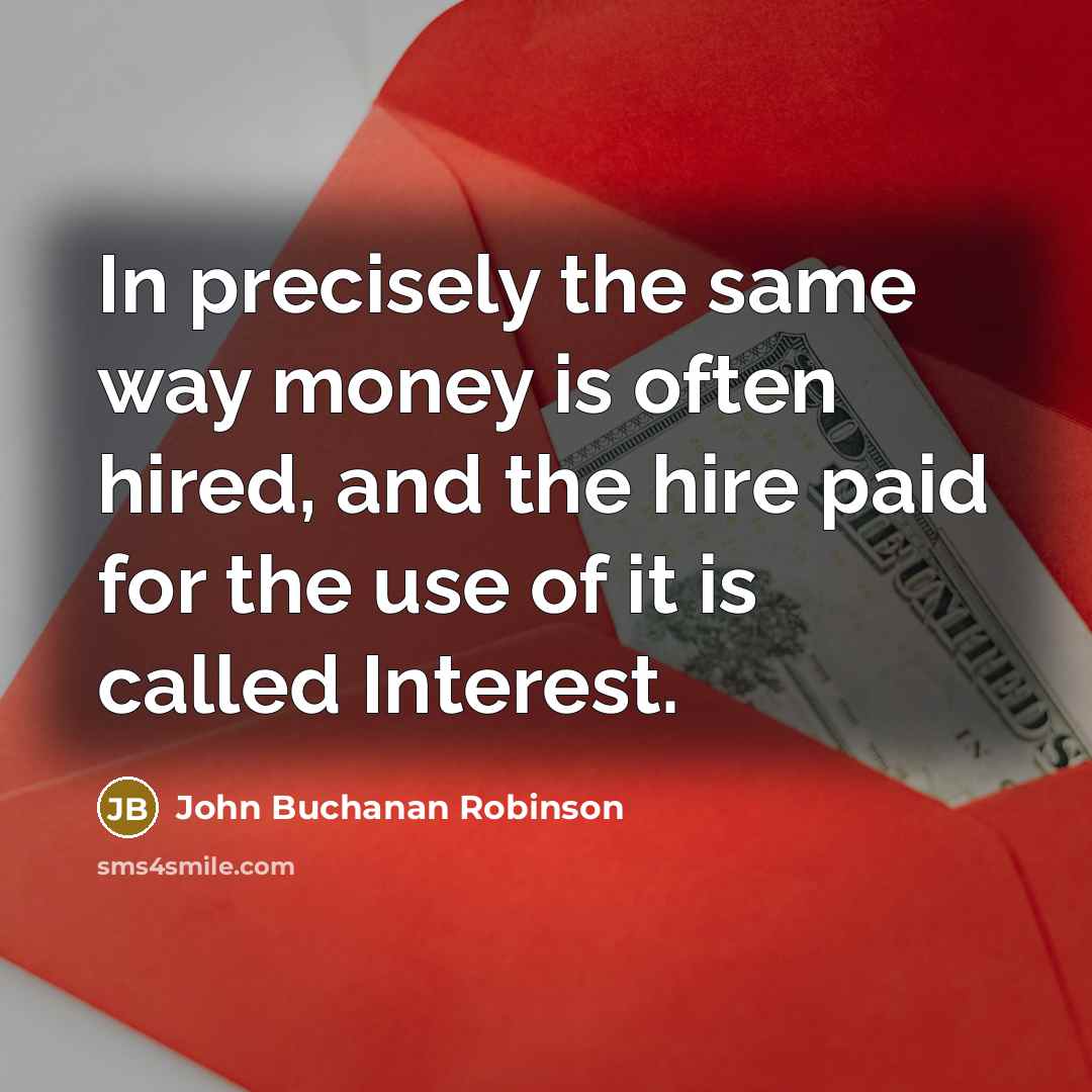 “In precisely the same way money is often hired, and the hire paid for the use of it is called Interest.” quote by John Buchanan Robinson
