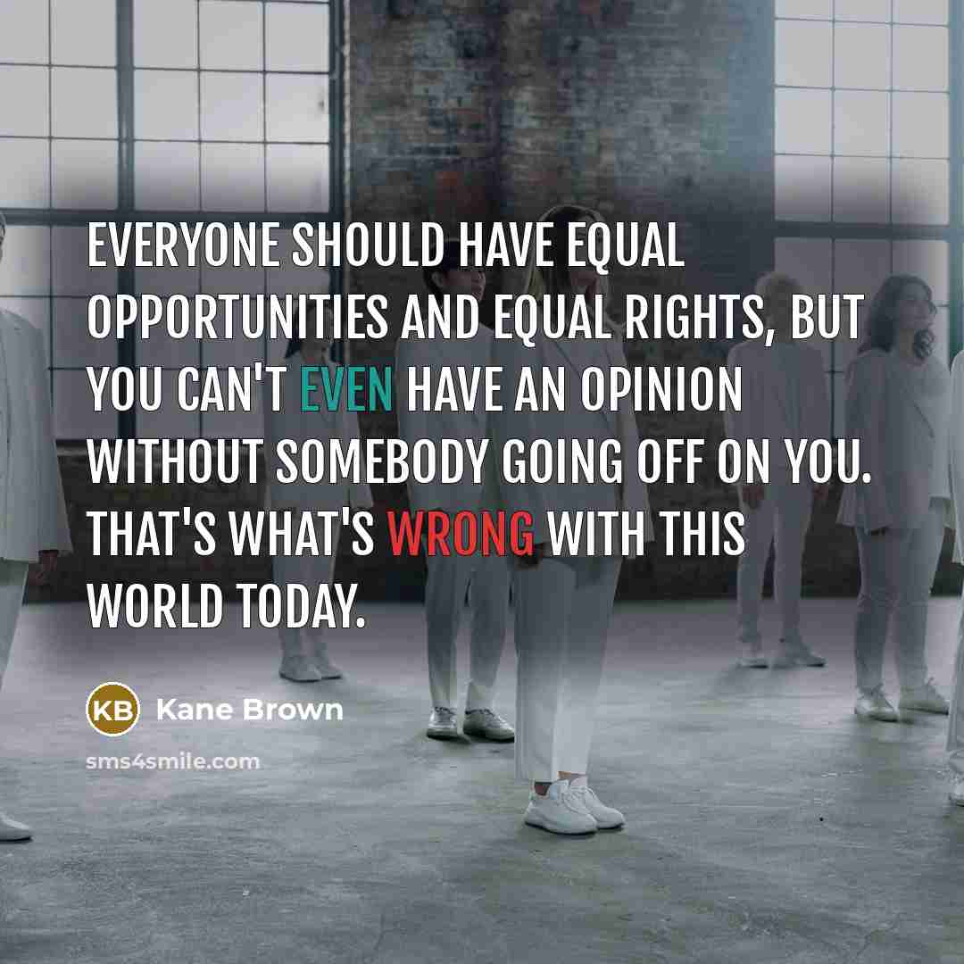 “Everyone should have equal opportunities and equal rights, but you can't even have an opinion without somebody going off on you. That's what's wrong with this world today.” quote by Kane Brown