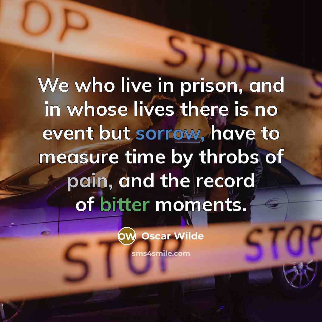 “We who live in prison, and in whose lives there is no event but sorrow, have to measure time by throbs of pain, and the record of bitter moments.” quote by Oscar Wilde
