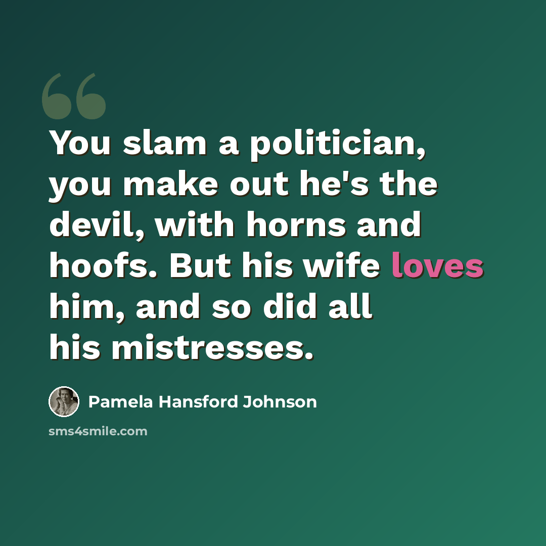 “You slam a politician, you make out he's the devil, with horns and hoofs. But his wife loves him, and so did all his mistresses.” quote by Pamela Hansford Johnson