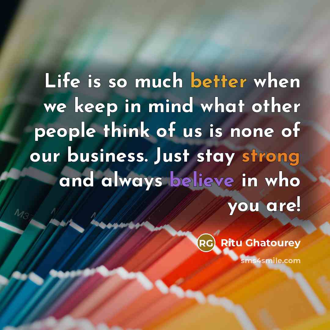 “Life is so much better when we keep in mind what other people think of us is none of our business. Just stay strong and always believe in who you are!” quote by Ritu Ghatourey