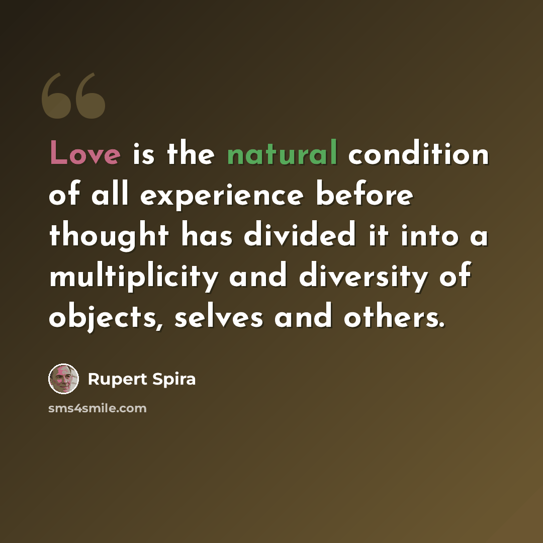 “Love is the natural condition of all experience before thought has divided it into a multiplicity and diversity of objects, selves and others.” quote by Rupert Spira