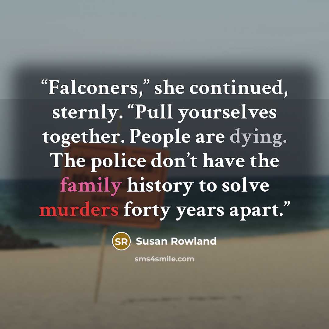 “Falconers,” she continued, sternly. “Pull yourselves together. People are dying. The police don’t have the family history to solve murders forty years apart.” quote by Susan Rowland
