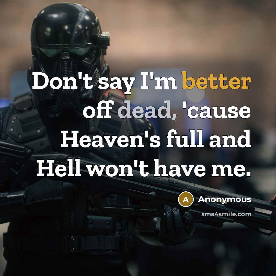 “Don't say I'm better off dead, 'cause Heaven's full and Hell won't have me.” quote by Anonymous