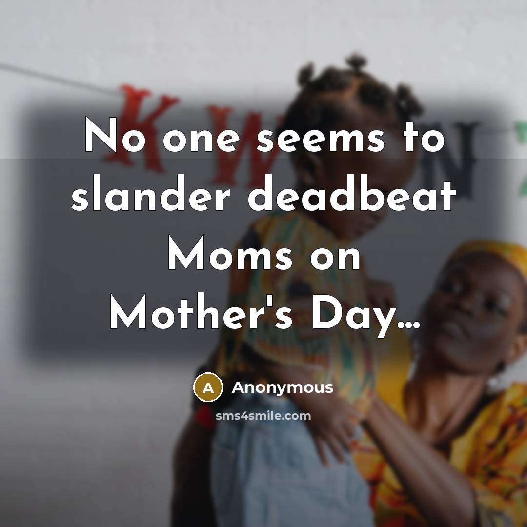 “No one seems to slander deadbeat Moms on Mother's Day...” quote by Anonymous