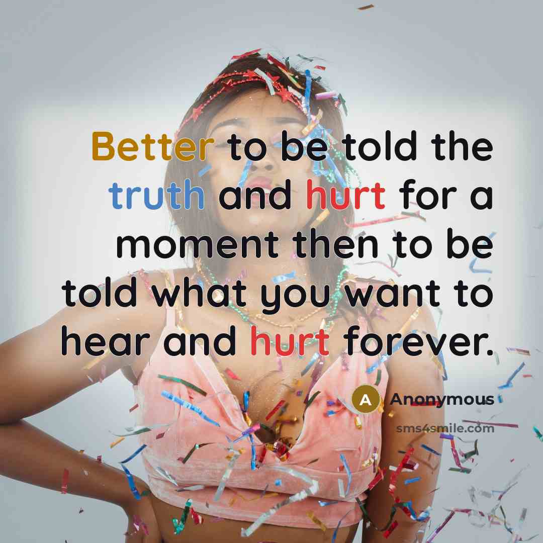 “Better to be told the truth and hurt for a moment then to be told what you want to hear and hurt forever.” quote by Anonymous