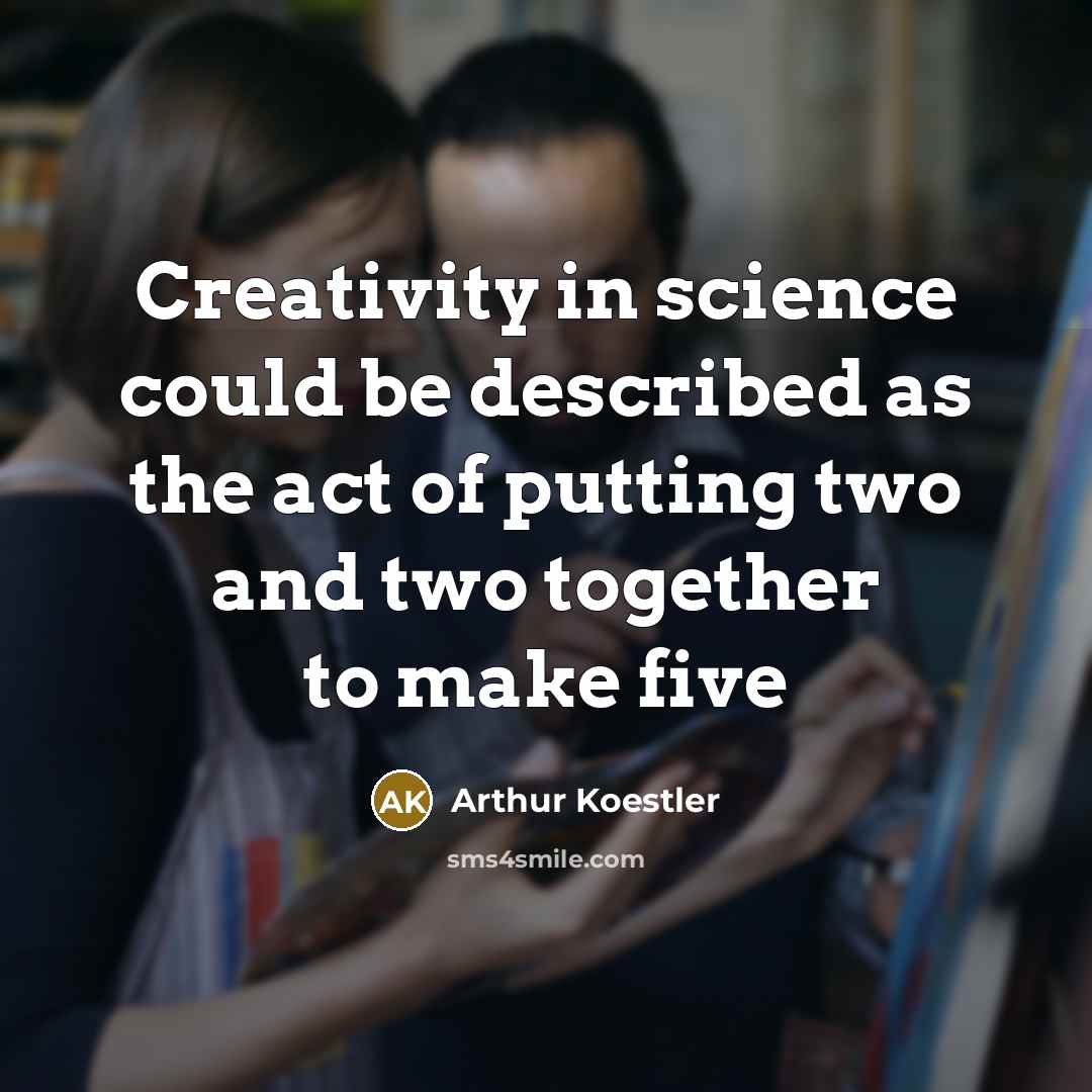 “Creativity in science could be described as the act of putting two and two together to make five” quote by Arthur Koestler