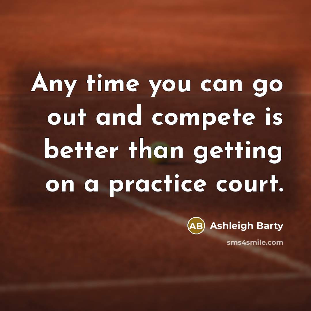 “Any time you can go out and compete is better than getting on a practice court.” quote by Ashleigh Barty