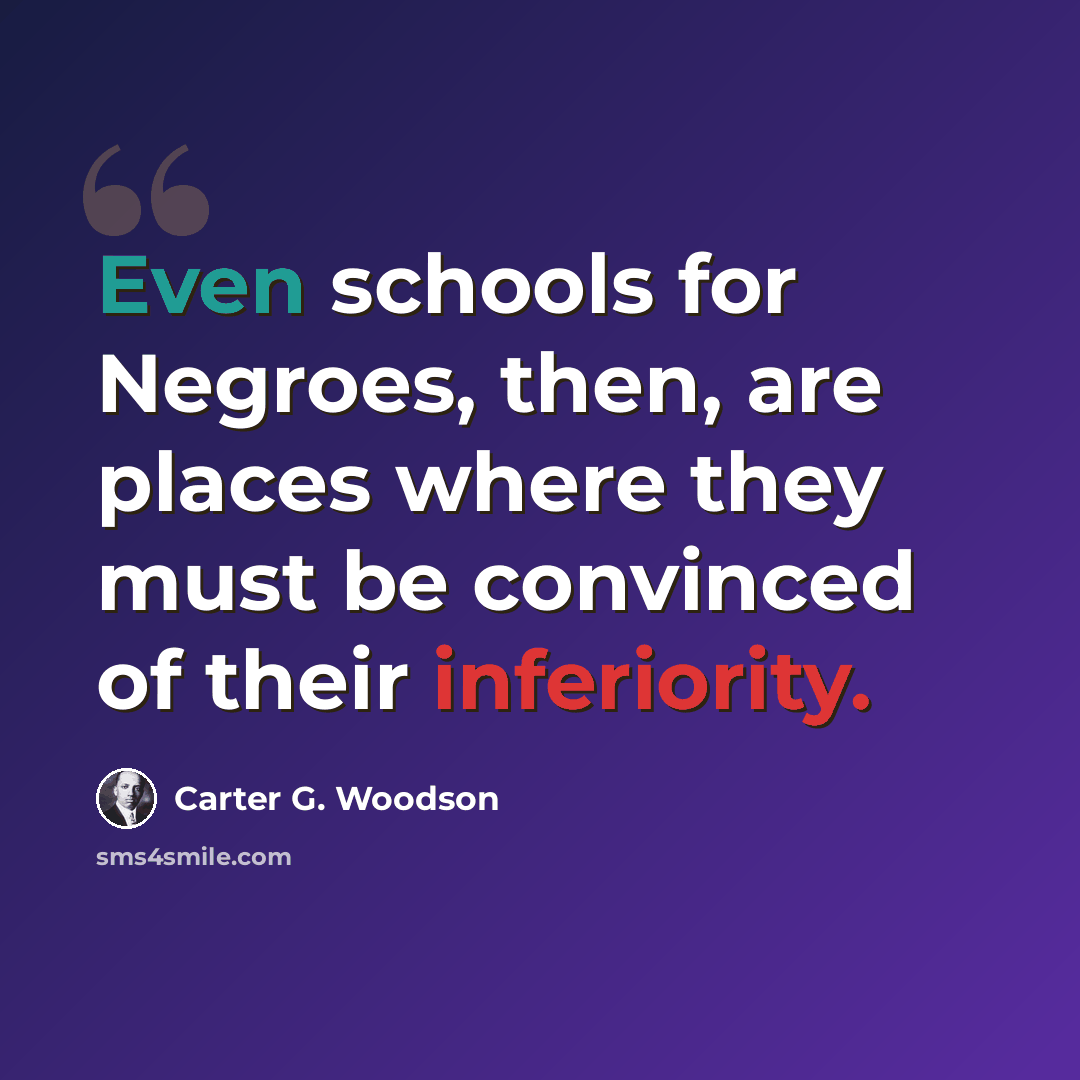 “Even schools for Negroes, then, are places where they must be convinced of their inferiority.” quote by Carter G. Woodson