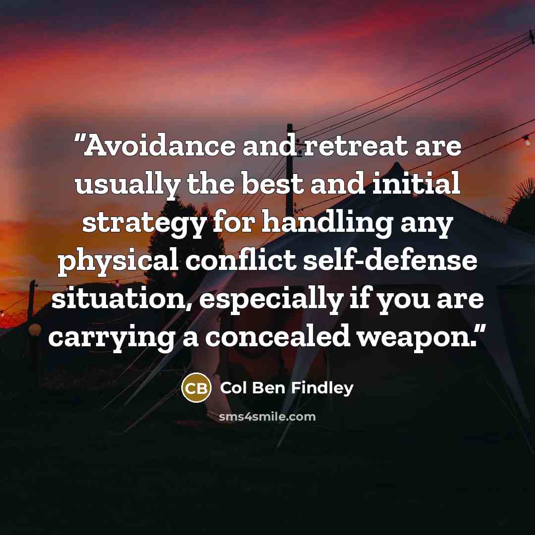 “Avoidance and retreat are usually the best and initial strategy for handling any physical conflict self-defense situation, especially if you are carrying a concealed weapon.” quote by Col Ben Findley