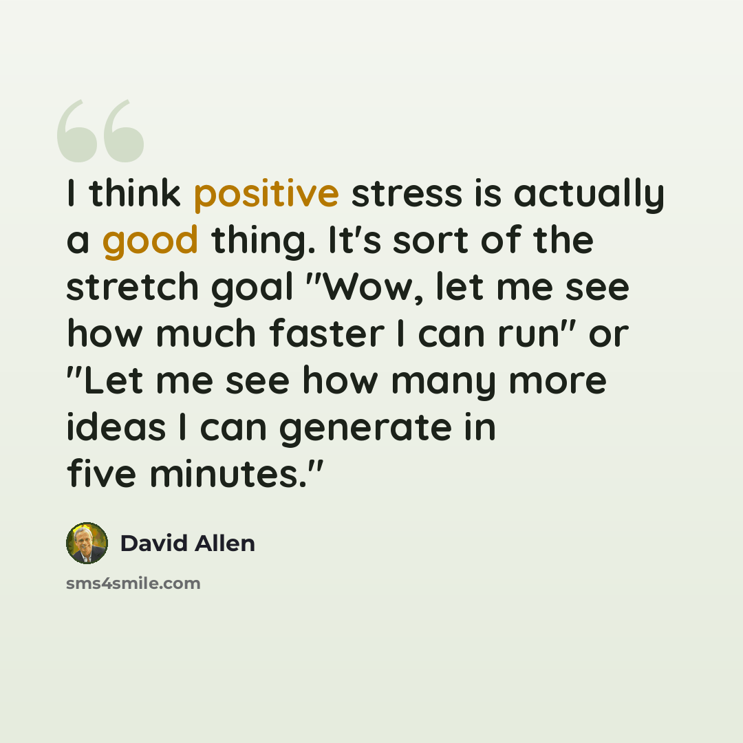 “I think positive stress is actually a good thing. It's sort of the stretch goal "Wow, let me see how much faster I can run" or "Let me see how many more ideas I can generate in five minutes."” quote by David Allen
