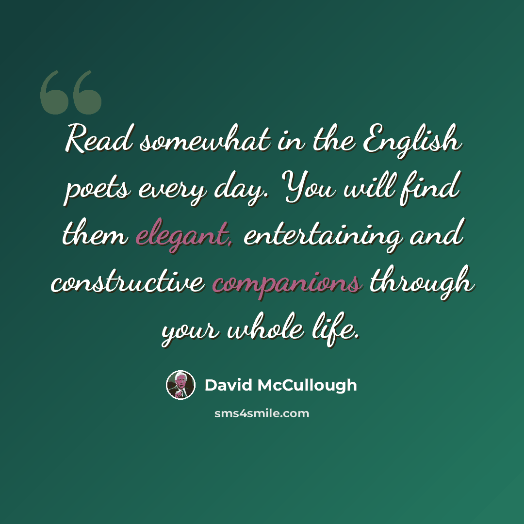 “Read somewhat in the English poets every day. You will find them elegant, entertaining and constructive companions through your whole life.” quote by David McCullough