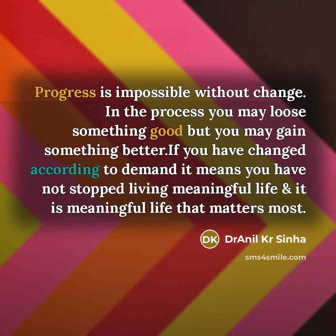 “Progress is impossible without change. In the process you may loose something good but you may gain something better.If you have changed according to demand it means you have not stopped living meaningful life & it is meaningful life that matters most.” quote by DrAnil Kr Sinha