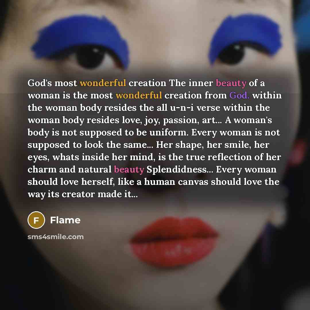 “God's most wonderful creation The inner beauty of a woman is the most wonderful creation from God. within the woman body resides the all u-n-i verse within the woman body resides love, joy, passion, art... A woman's body is not supposed to be uniform. Every woman is not supposed to look the…” quote by Flame