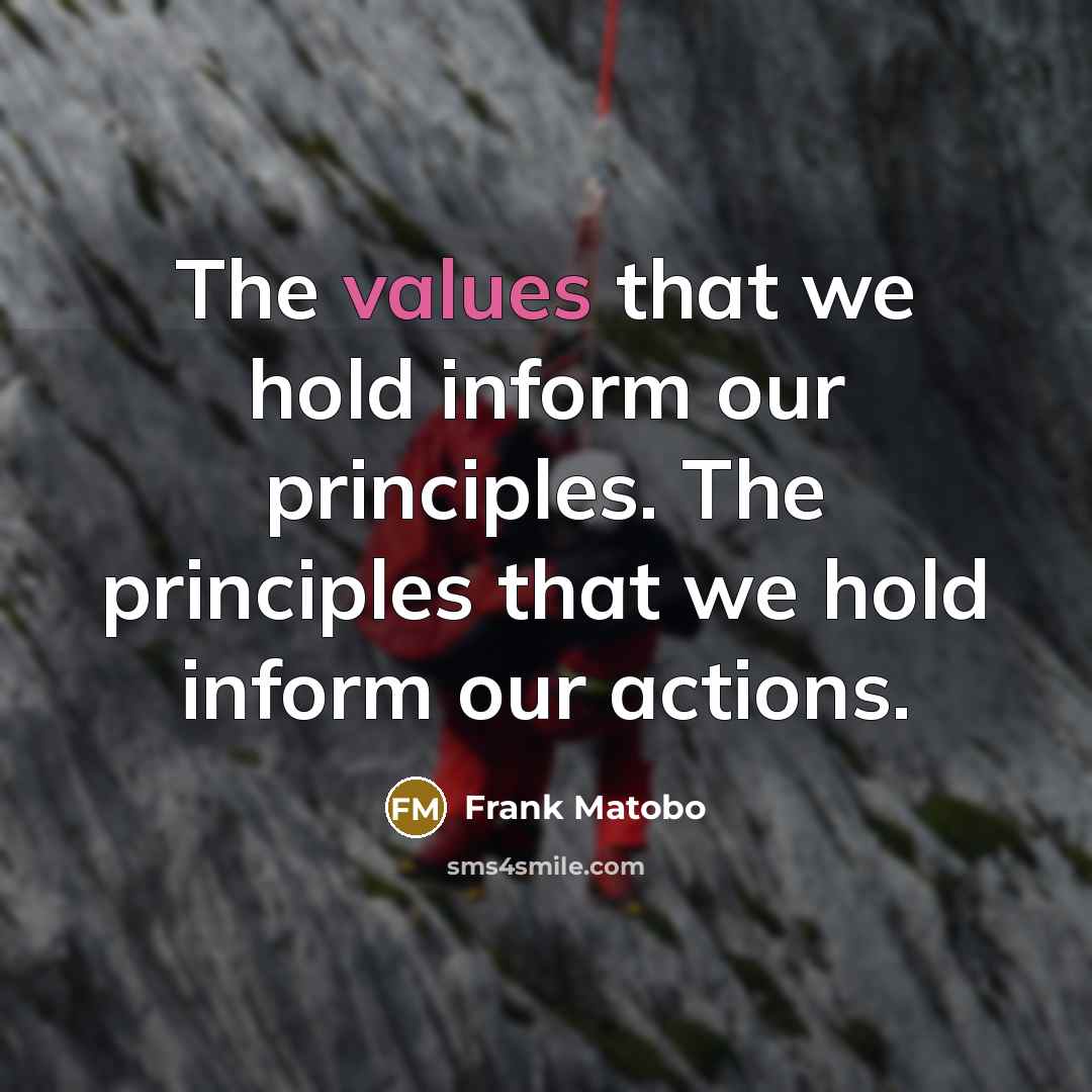 “The values that we hold inform our principles. The principles that we hold inform our actions.” quote by Frank Matobo