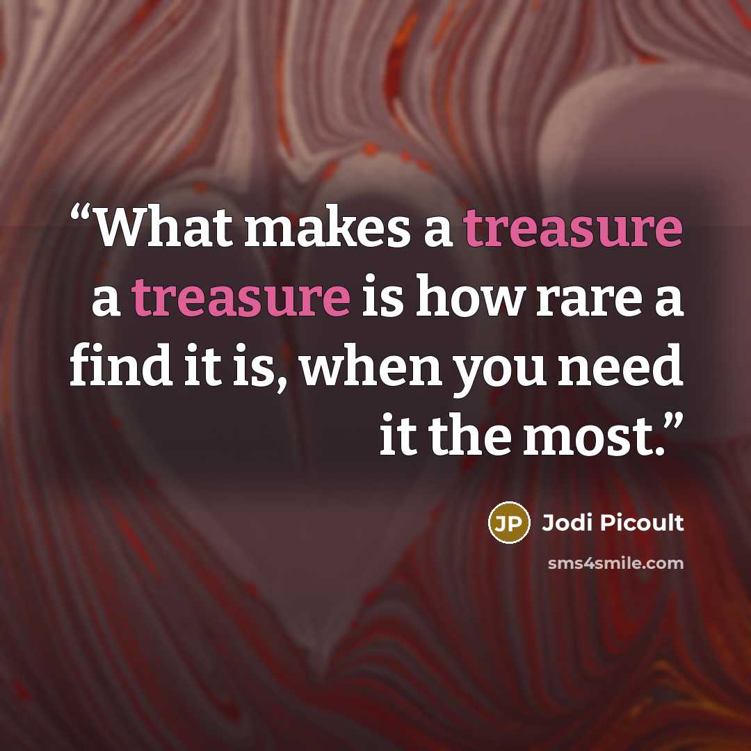 “What makes a treasure a treasure is how rare a find it is, when you need it the most.” quote by Jodi Picoult