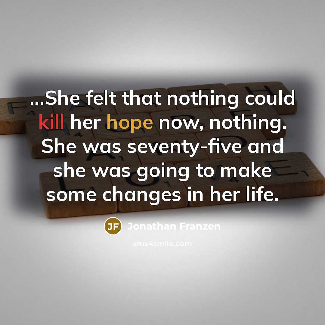 “...She felt that nothing could kill her hope now, nothing. She was seventy-five and she was going to make some changes in her life.” quote by Jonathan Franzen