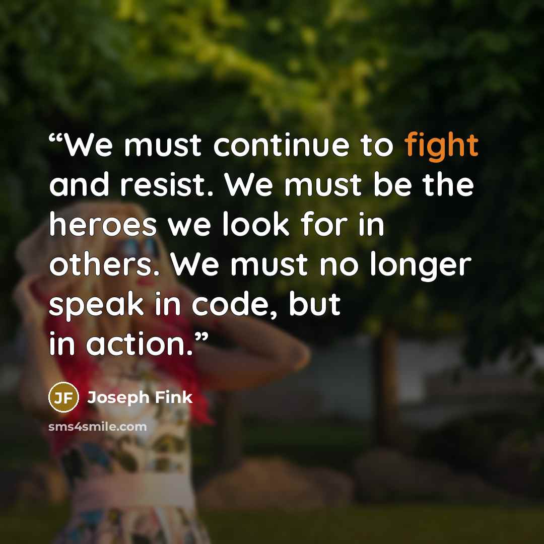 “We must continue to fight and resist. We must be the heroes we look for in others. We must no longer speak in code, but in action.” quote by Joseph Fink
