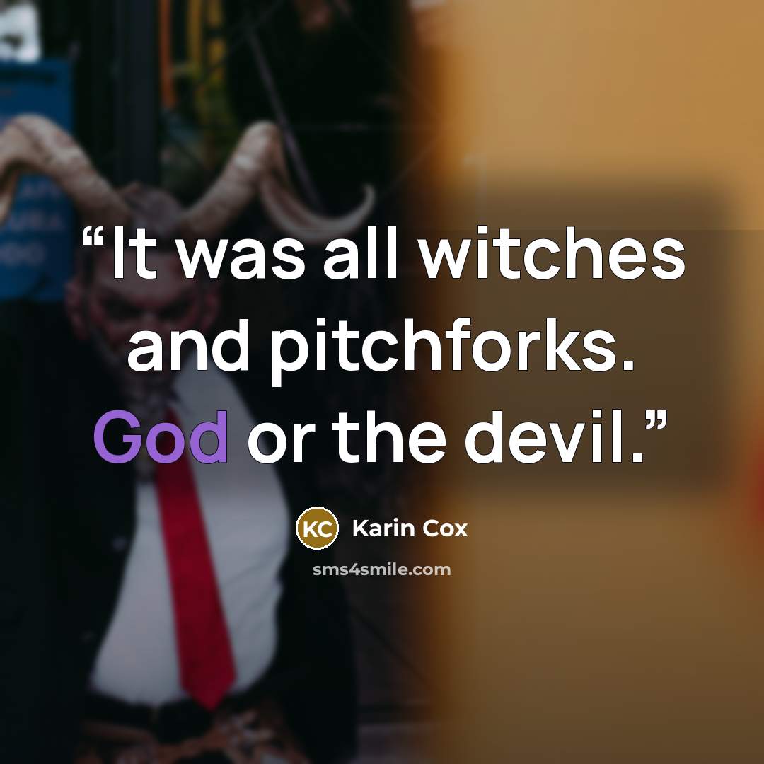 “It was all witches and pitchforks. God or the devil.” quote by Karin Cox