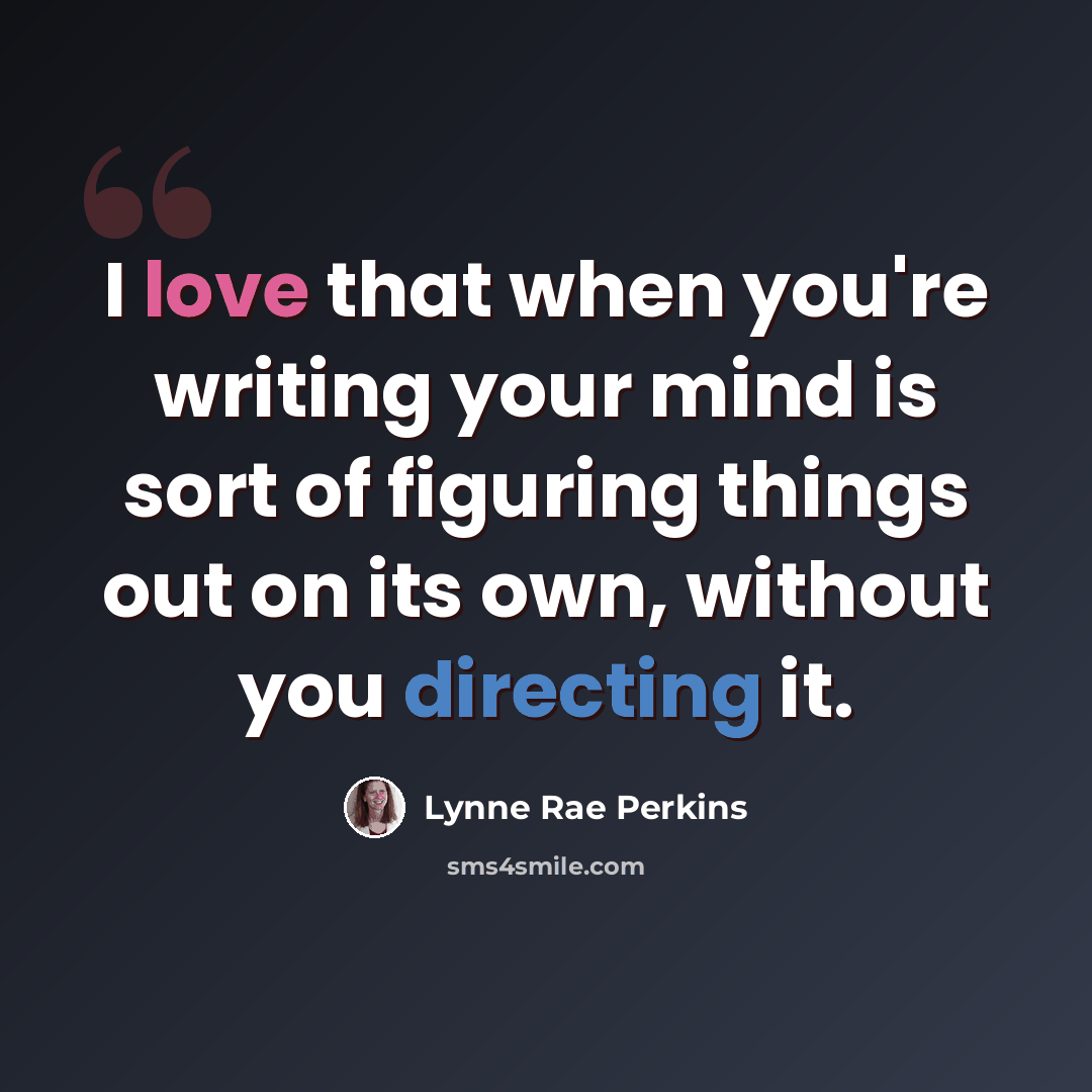 “I love that when you're writing your mind is sort of figuring things out on its own, without you directing it.” quote by Lynne Rae Perkins