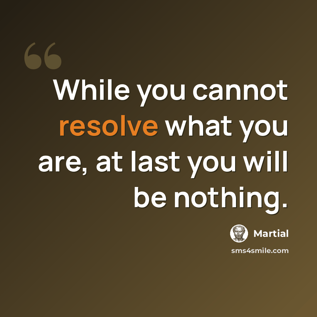 “While you cannot resolve what you are, at last you will be nothing.” quote by Martial