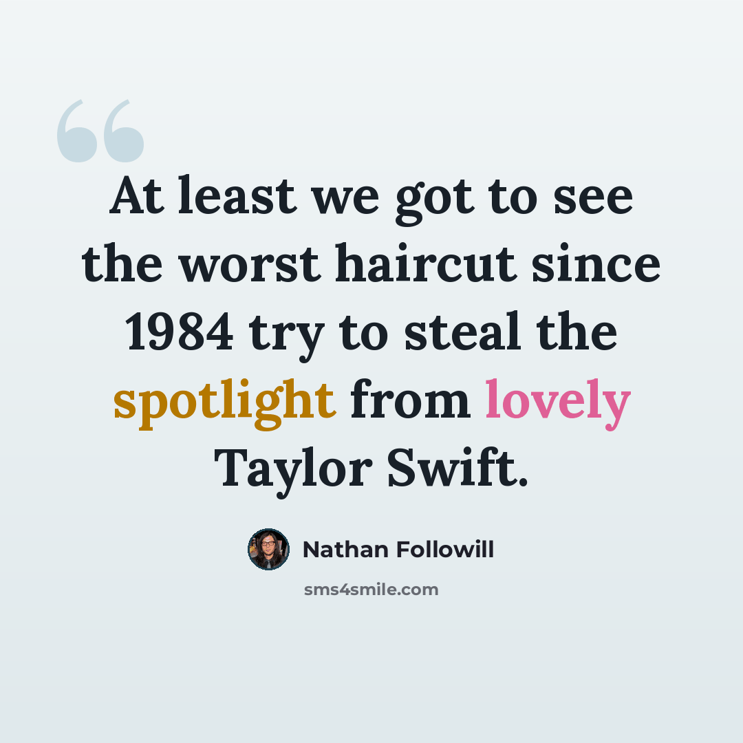 “At least we got to see the worst haircut since 1984 try to steal the spotlight from lovely Taylor Swift.” quote by Nathan Followill