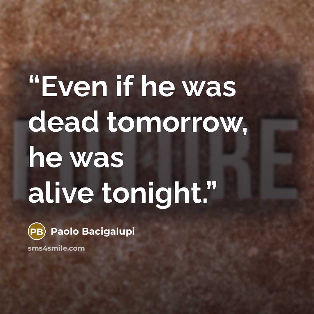 “Even if he was dead tomorrow, he was alive tonight.” quote by Paolo Bacigalupi