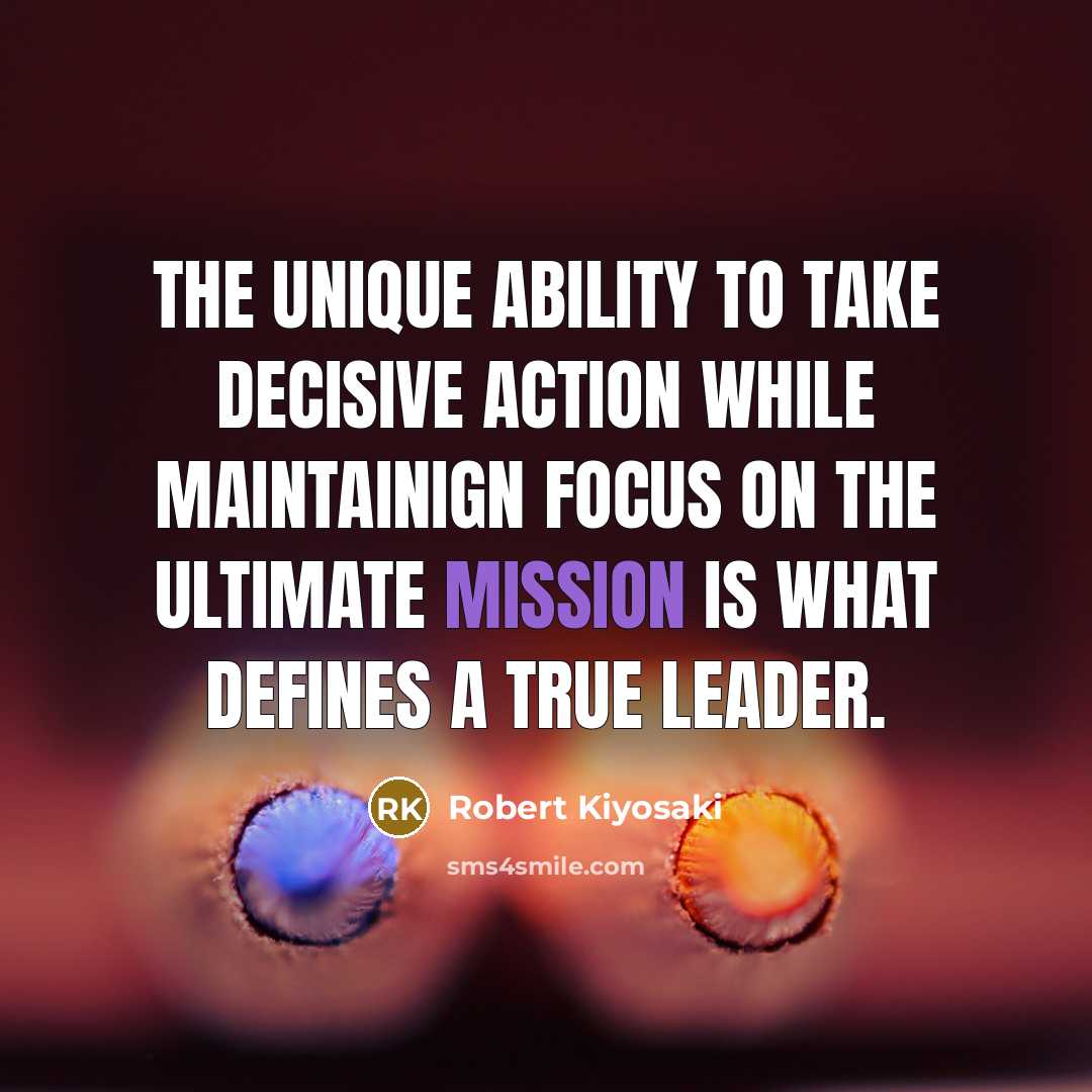 “The unique ability to take decisive action while maintainign focus on the ultimate mission is what defines a true leader.” quote by Robert Kiyosaki