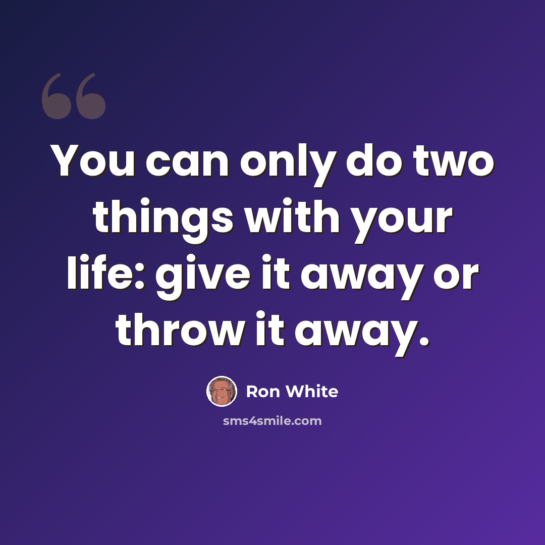 “You can only do two things with your life: give it away or throw it away.” quote by Ron White