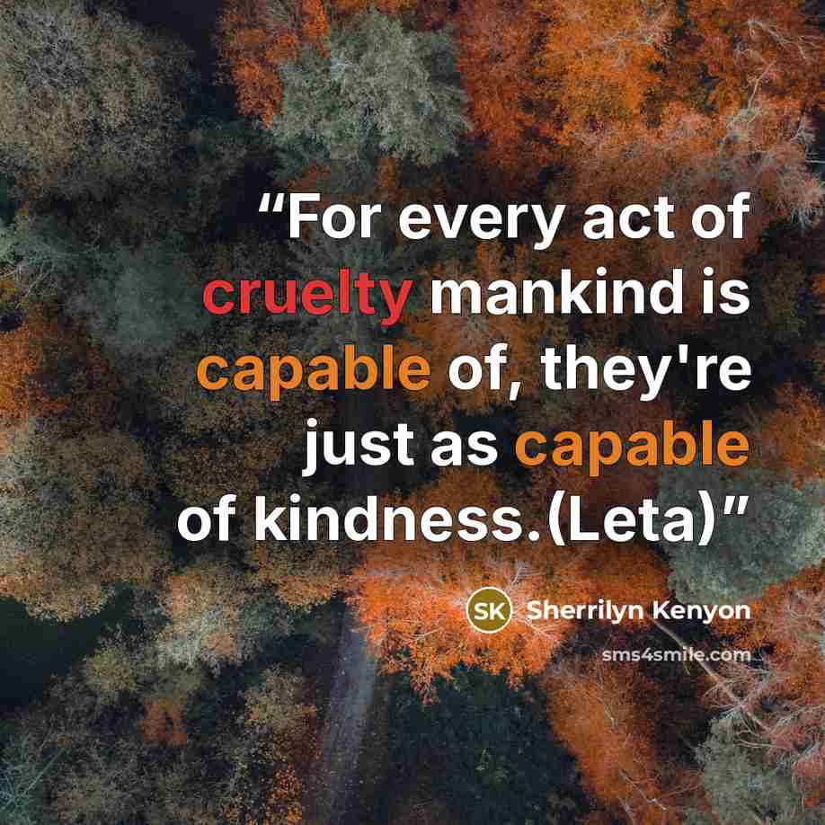 “For every act of cruelty mankind is capable of, they're just as capable of kindness.(Leta)” quote by Sherrilyn Kenyon