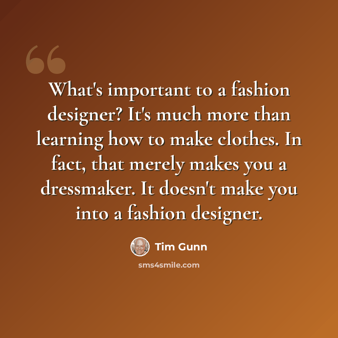 “What's important to a fashion designer? It's much more than learning how to make clothes. In fact, that merely makes you a dressmaker. It doesn't make you into a fashion designer.” quote by Tim Gunn